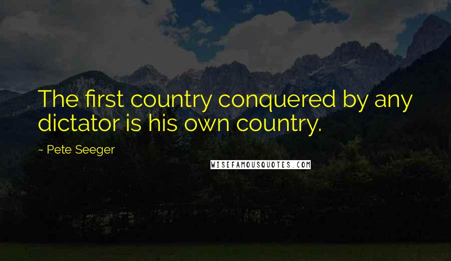 Pete Seeger quotes: The first country conquered by any dictator is his own country.