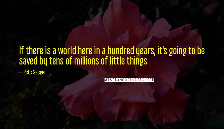 Pete Seeger quotes: If there is a world here in a hundred years, it's going to be saved by tens of millions of little things.