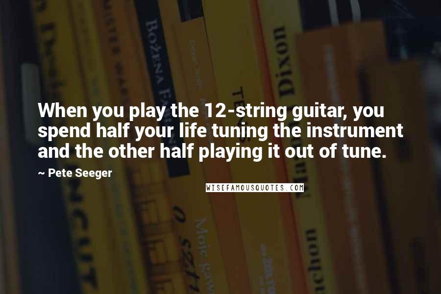Pete Seeger quotes: When you play the 12-string guitar, you spend half your life tuning the instrument and the other half playing it out of tune.
