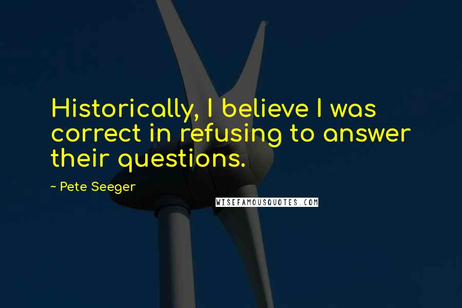 Pete Seeger quotes: Historically, I believe I was correct in refusing to answer their questions.