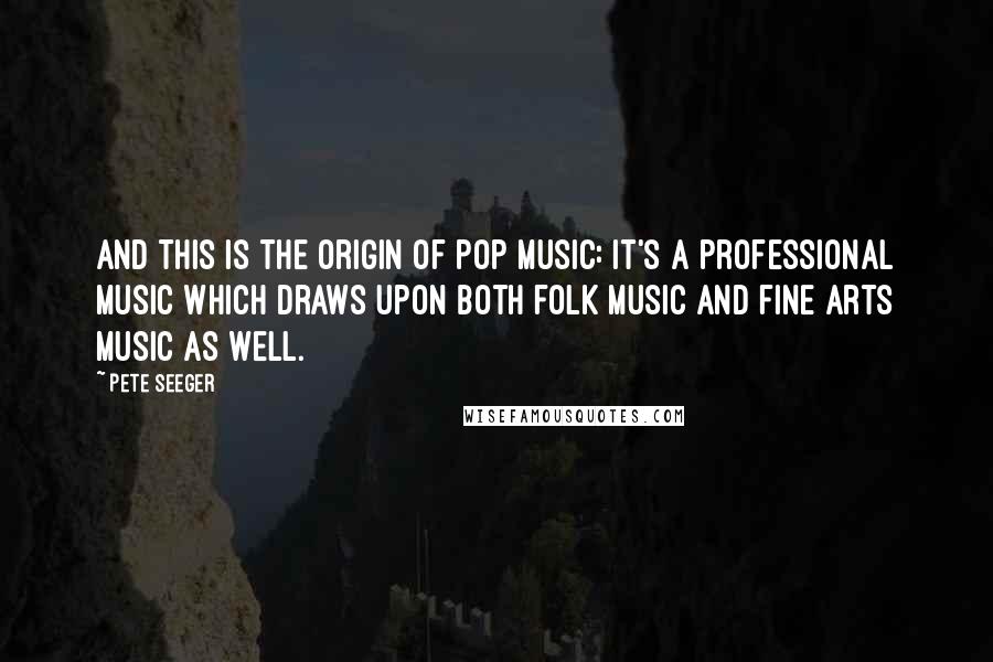 Pete Seeger quotes: And this is the origin of pop music: it's a professional music which draws upon both folk music and fine arts music as well.