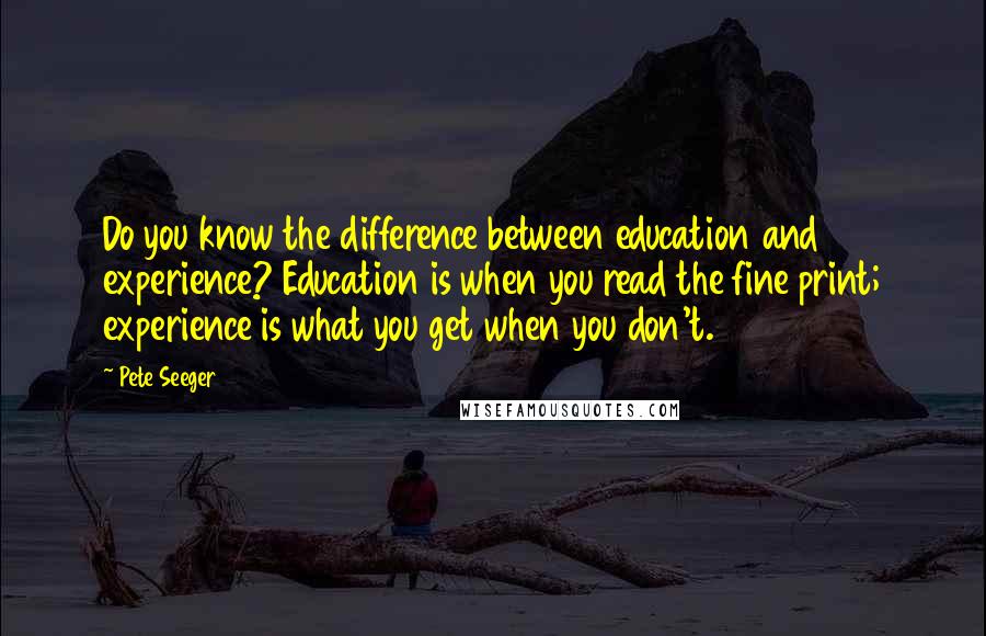 Pete Seeger quotes: Do you know the difference between education and experience? Education is when you read the fine print; experience is what you get when you don't.