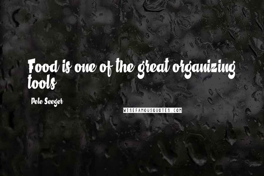 Pete Seeger quotes: Food is one of the great organizing tools.