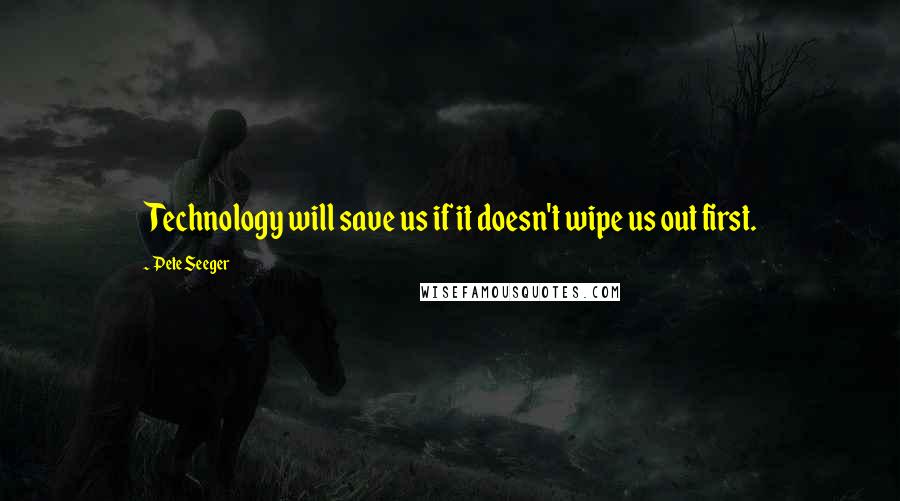 Pete Seeger quotes: Technology will save us if it doesn't wipe us out first.