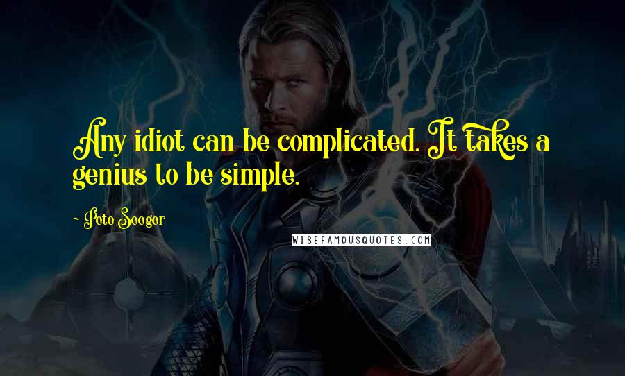 Pete Seeger quotes: Any idiot can be complicated. It takes a genius to be simple.
