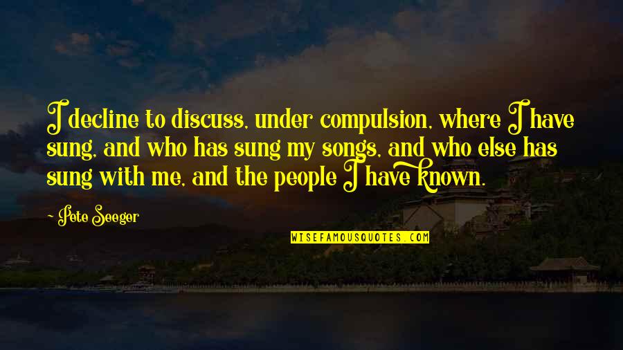 Pete Seeger Quotes By Pete Seeger: I decline to discuss, under compulsion, where I