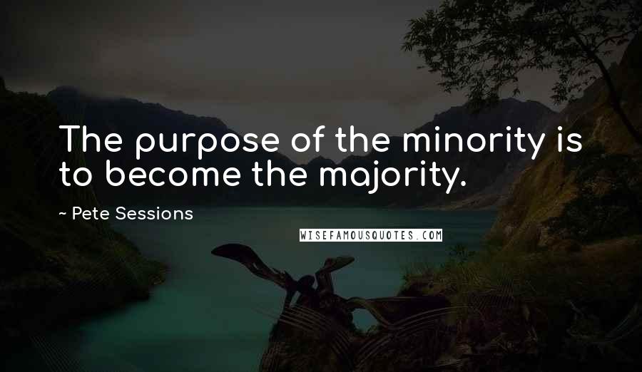 Pete Sessions quotes: The purpose of the minority is to become the majority.