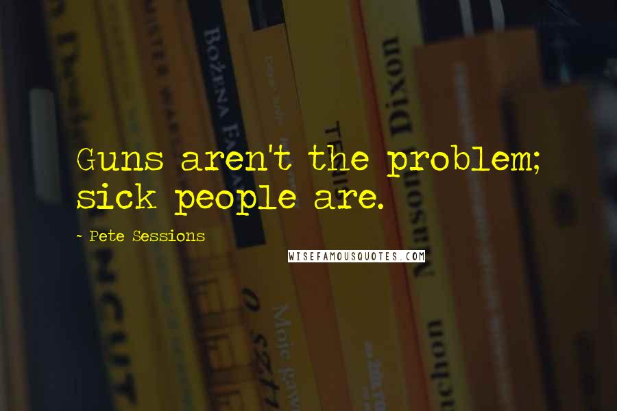 Pete Sessions quotes: Guns aren't the problem; sick people are.