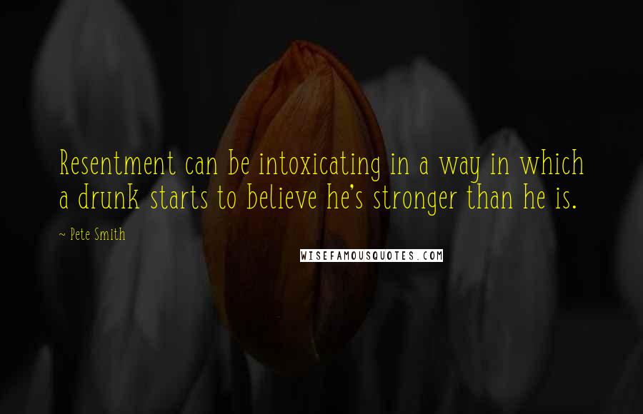 Pete Smith quotes: Resentment can be intoxicating in a way in which a drunk starts to believe he's stronger than he is.