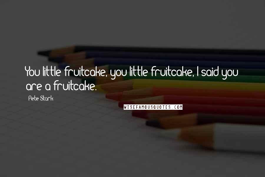 Pete Stark quotes: You little fruitcake, you little fruitcake, I said you are a fruitcake.