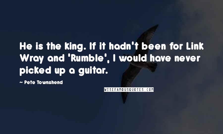 Pete Townshend quotes: He is the king. If it hadn't been for Link Wray and 'Rumble', I would have never picked up a guitar. Pete Townshend quotes: He is the king. If it hadn't been for Link Wray and 'Rumble', I would have never picked up a guitar.
