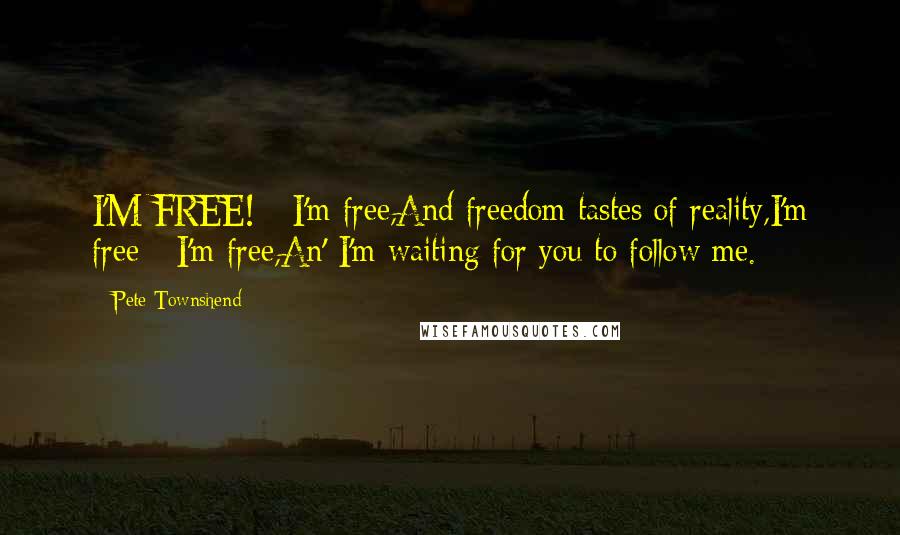 Pete Townshend quotes: I'M FREE! - I'm free,And freedom tastes of reality,I'm free - I'm free,An' I'm waiting for you to follow me. Pete Townshend quotes: I'M FREE! - I'm free,And freedom tastes of reality,I'm free - I'm free,An' I'm waiting for you to follow me.