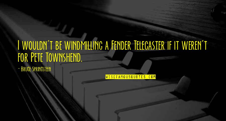 Pete Townshend Quotes By Bruce Springsteen: I wouldn't be windmilling a Fender Telecaster if