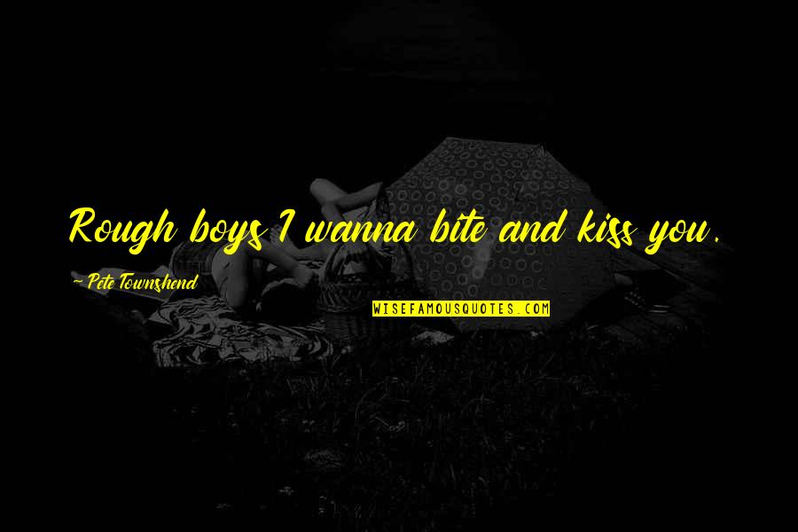 Pete Townshend Quotes By Pete Townshend: Rough boys I wanna bite and kiss you.