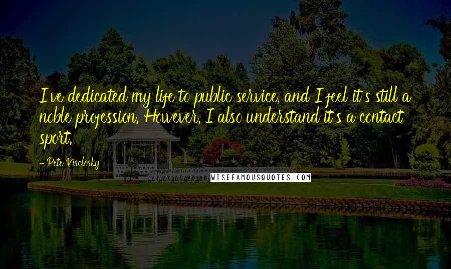 Pete Visclosky quotes: I've dedicated my life to public service, and I feel it's still a noble profession. However, I also understand it's a contact sport.