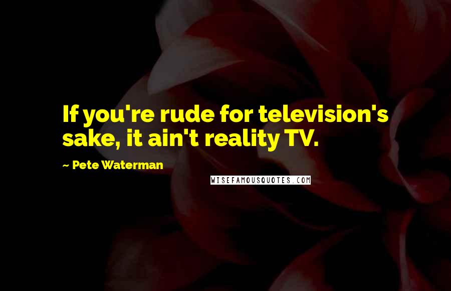 Pete Waterman quotes: If you're rude for television's sake, it ain't reality TV.