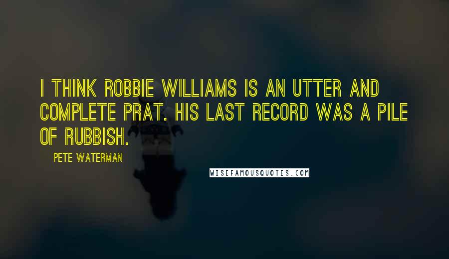 Pete Waterman quotes: I think Robbie Williams is an utter and complete prat. His last record was a pile of rubbish.