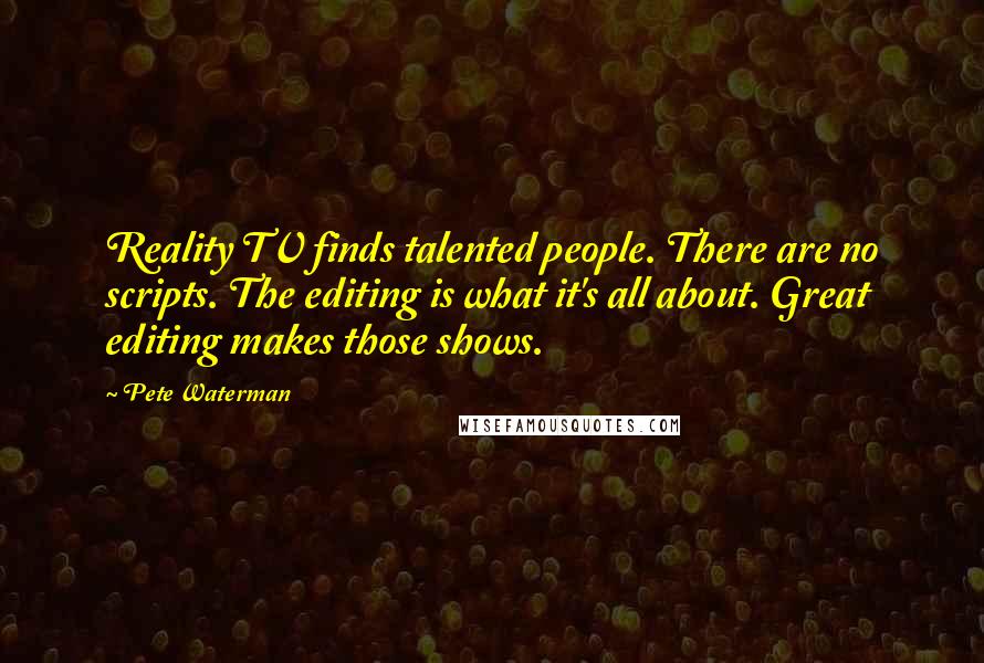 Pete Waterman quotes: Reality TV finds talented people. There are no scripts. The editing is what it's all about. Great editing makes those shows.