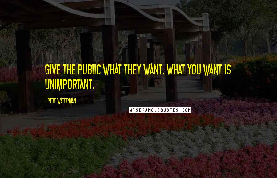 Pete Waterman quotes: Give the public what they want. What you want is unimportant.