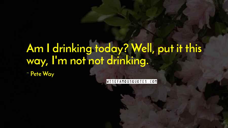 Pete Way quotes: Am I drinking today? Well, put it this way, I'm not not drinking.