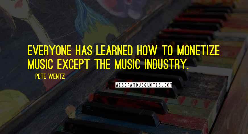 Pete Wentz quotes: Everyone has learned how to monetize music except the music industry.