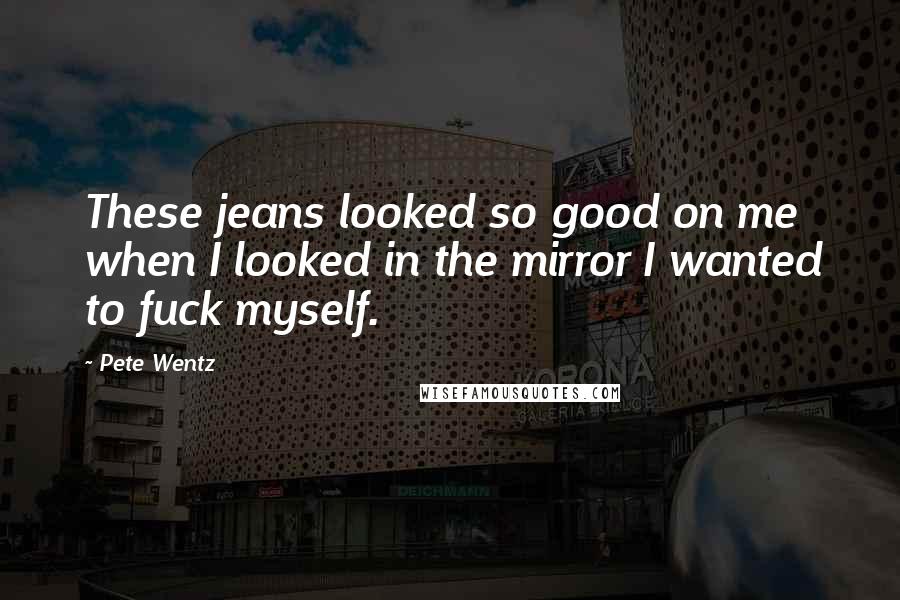 Pete Wentz quotes: These jeans looked so good on me when I looked in the mirror I wanted to fuck myself.