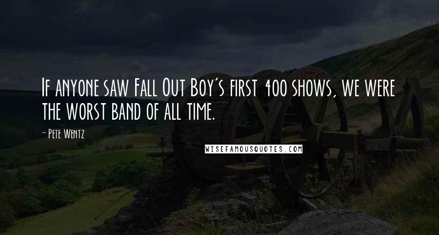 Pete Wentz quotes: If anyone saw Fall Out Boy's first 400 shows, we were the worst band of all time.