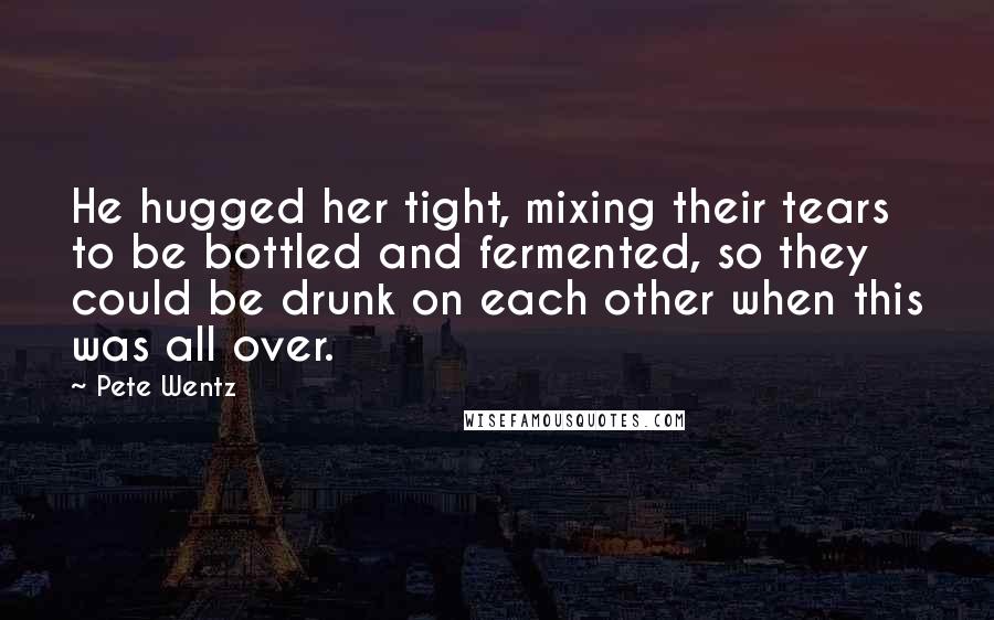 Pete Wentz quotes: He hugged her tight, mixing their tears to be bottled and fermented, so they could be drunk on each other when this was all over.