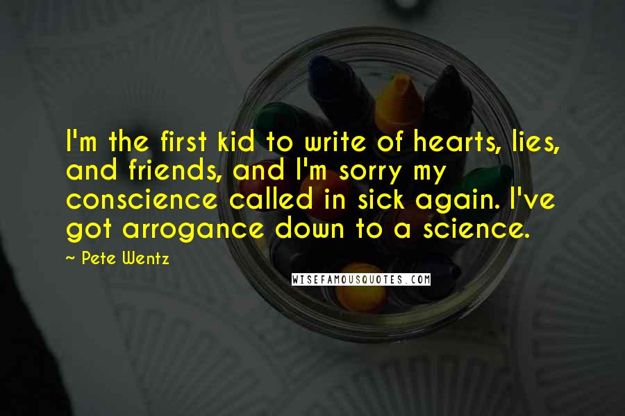 Pete Wentz quotes: I'm the first kid to write of hearts, lies, and friends, and I'm sorry my conscience called in sick again. I've got arrogance down to a science.