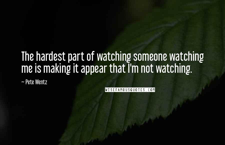 Pete Wentz quotes: The hardest part of watching someone watching me is making it appear that I'm not watching.