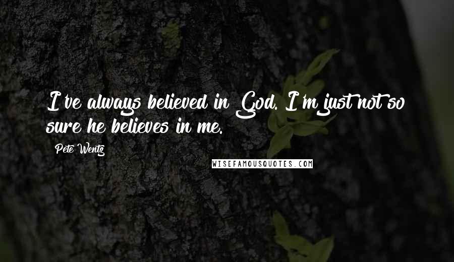 Pete Wentz quotes: I've always believed in God. I'm just not so sure he believes in me.