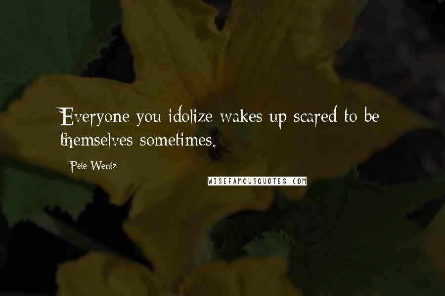 Pete Wentz quotes: Everyone you idolize wakes up scared to be themselves sometimes.