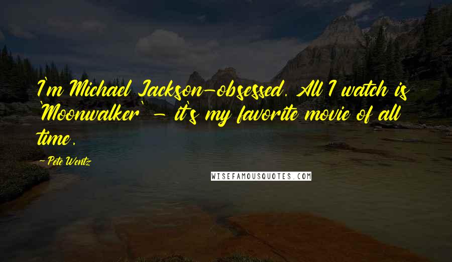 Pete Wentz quotes: I'm Michael Jackson-obsessed. All I watch is 'Moonwalker' - it's my favorite movie of all time.