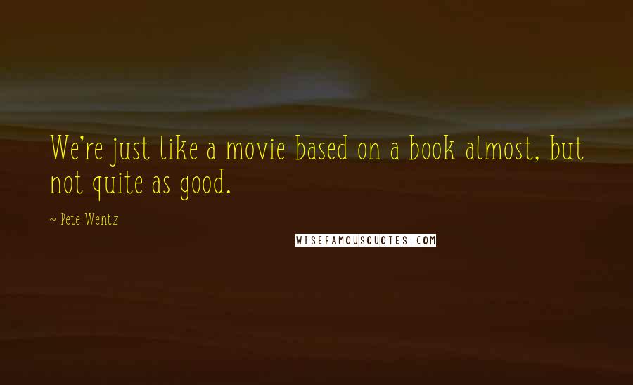 Pete Wentz quotes: We're just like a movie based on a book almost, but not quite as good.