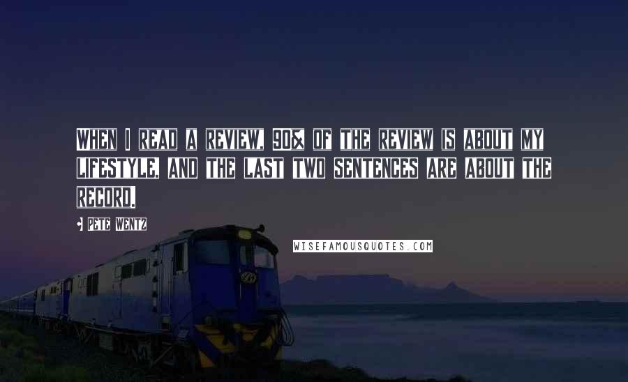 Pete Wentz quotes: When I read a review, 90% of the review is about my lifestyle, and the last two sentences are about the record.