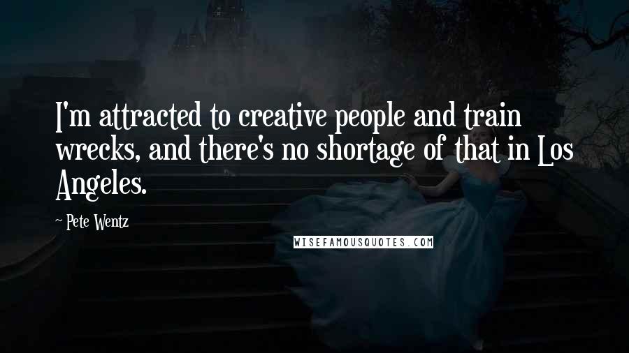 Pete Wentz quotes: I'm attracted to creative people and train wrecks, and there's no shortage of that in Los Angeles.