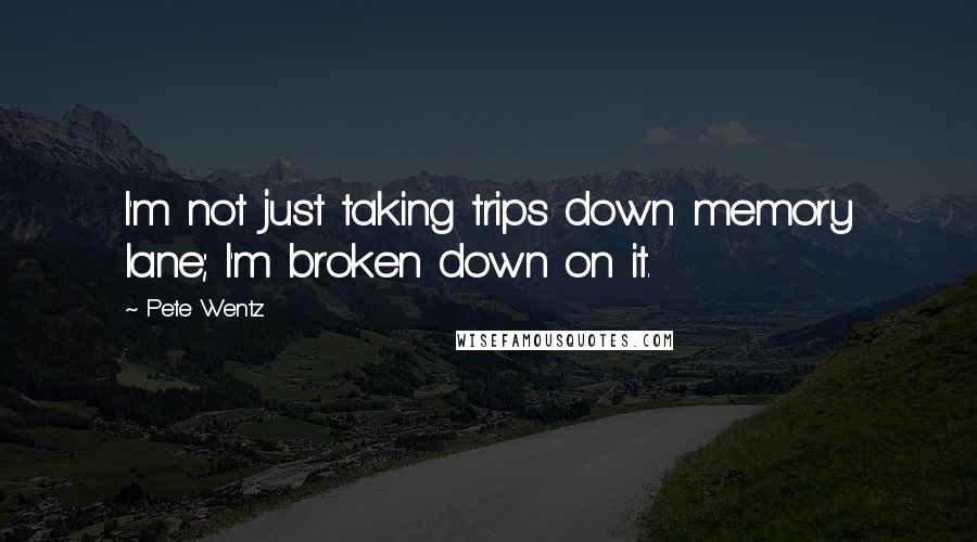 Pete Wentz quotes: I'm not just taking trips down memory lane; I'm broken down on it.