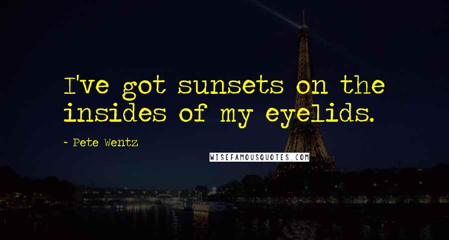 Pete Wentz quotes: I've got sunsets on the insides of my eyelids.