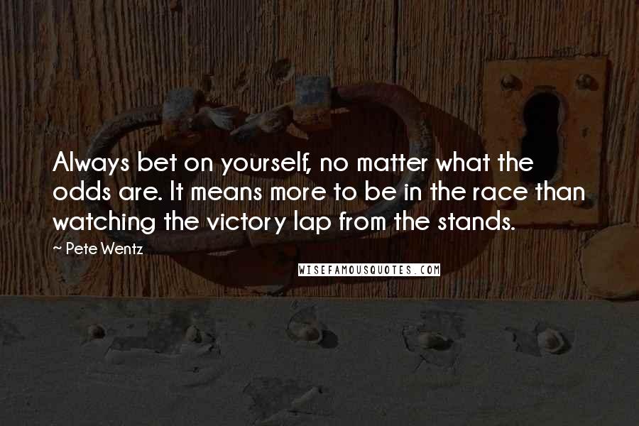Pete Wentz quotes: Always bet on yourself, no matter what the odds are. It means more to be in the race than watching the victory lap from the stands. Pete Wentz quotes: Always bet on yourself, no matter what the odds are. It means more to be in the race than watching the victory lap from the stands.