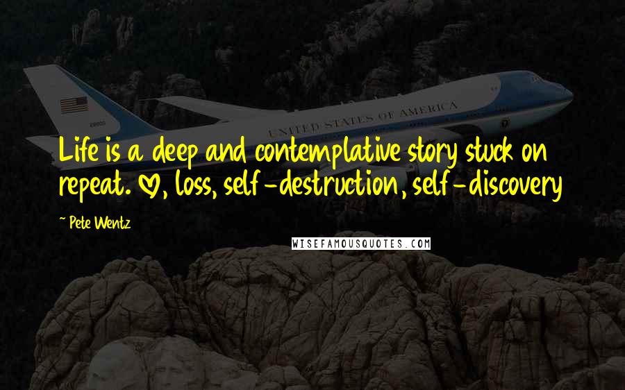 Pete Wentz quotes: Life is a deep and contemplative story stuck on repeat. love, loss, self-destruction, self-discovery
