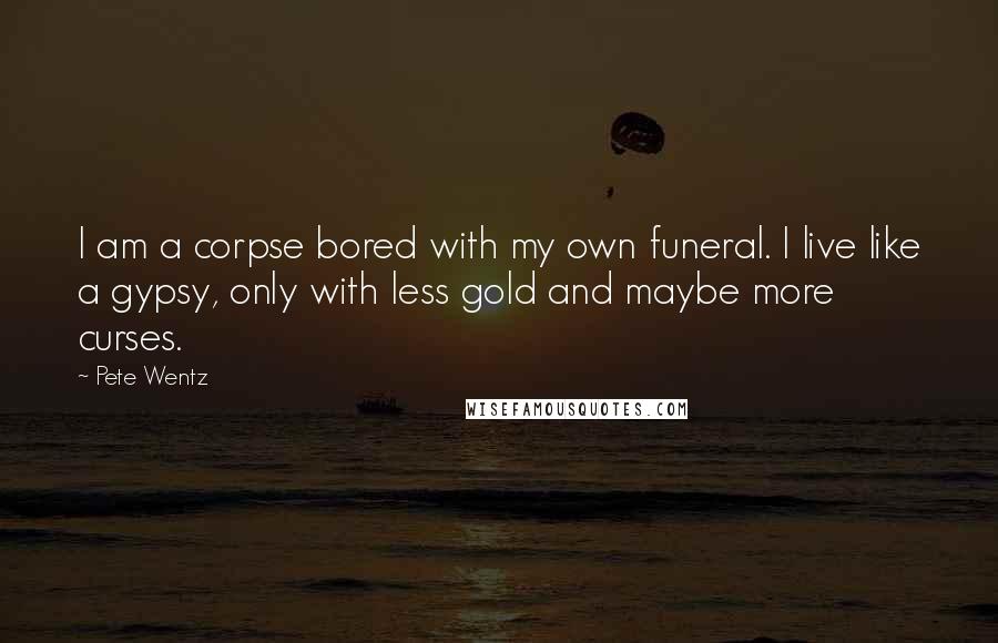 Pete Wentz quotes: I am a corpse bored with my own funeral. I live like a gypsy, only with less gold and maybe more curses.