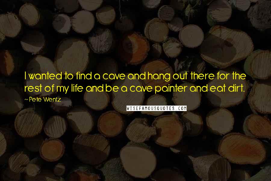 Pete Wentz quotes: I wanted to find a cave and hang out there for the rest of my life and be a cave painter and eat dirt. Pete Wentz quotes: I wanted to find a cave and hang out there for the rest of my life and be a cave painter and eat dirt.