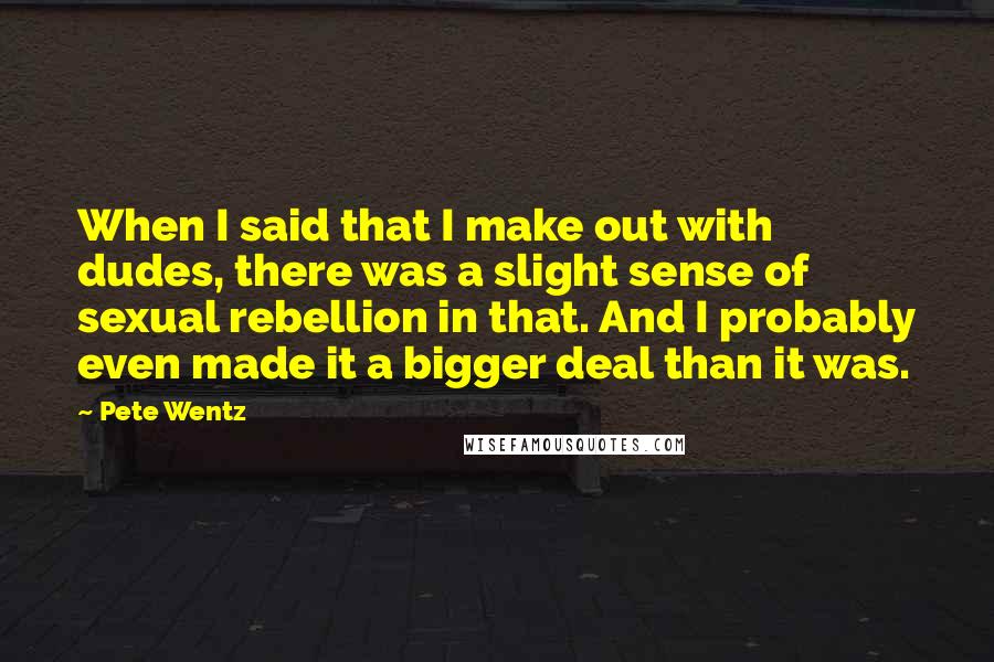 Pete Wentz quotes: When I said that I make out with dudes, there was a slight sense of sexual rebellion in that. And I probably even made it a bigger deal than it Pete Wentz quotes: When I said that I make out with dudes, there was a slight sense of sexual rebellion in that. And I probably even made it a bigger deal than it