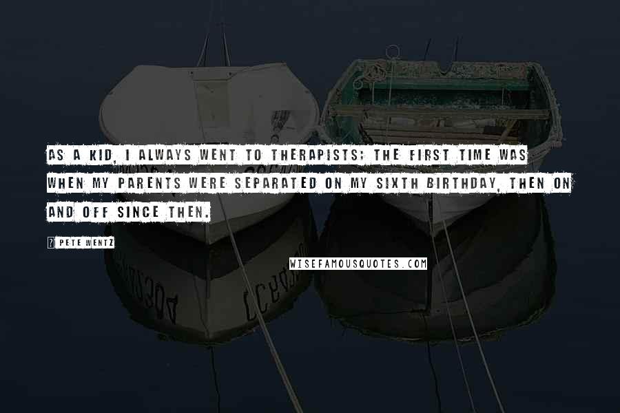 Pete Wentz quotes: As a kid, I always went to therapists; the first time was when my parents were separated on my sixth birthday, then on and off since then. Pete Wentz quotes: As a kid, I always went to therapists; the first time was when my parents were separated on my sixth birthday, then on and off since then.