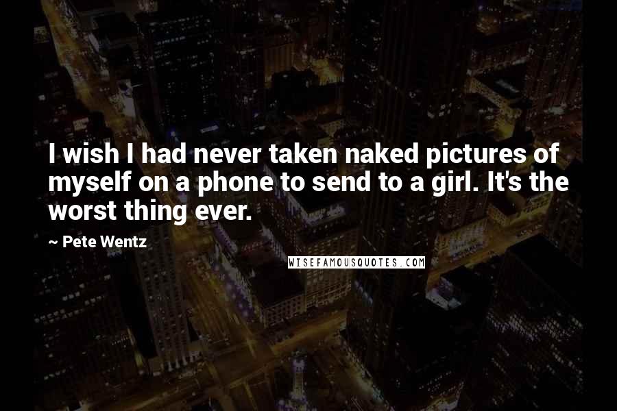 Pete Wentz quotes: I wish I had never taken naked pictures of myself on a phone to send to a girl. It's the worst thing ever.