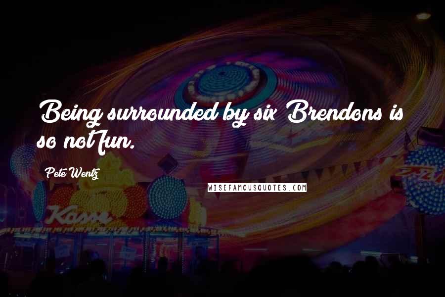 Pete Wentz quotes: Being surrounded by six Brendons is so not fun.