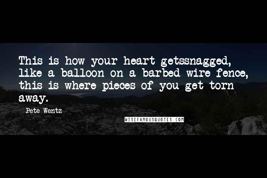 Pete Wentz quotes: This is how your heart getssnagged, like a balloon on a barbed-wire fence, this is where pieces of you get torn away. Pete Wentz quotes: This is how your heart getssnagged, like a balloon on a barbed-wire fence, this is where pieces of you get torn away.