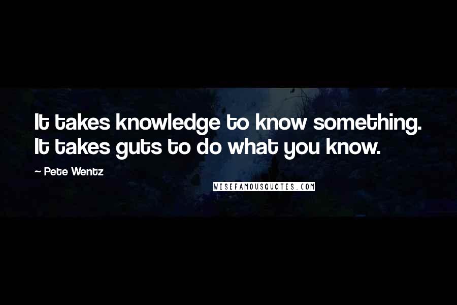 Pete Wentz quotes: It takes knowledge to know something. It takes guts to do what you know.