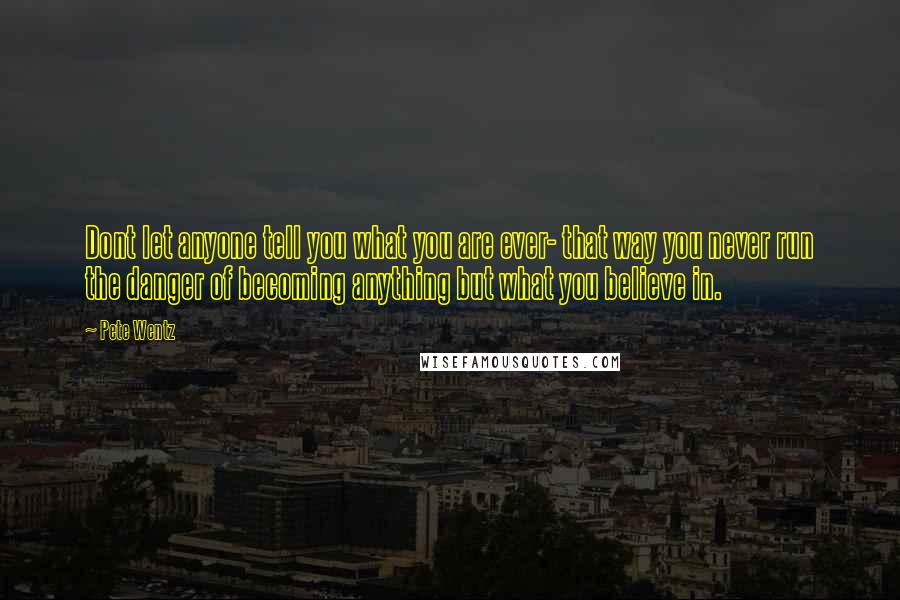 Pete Wentz quotes: Dont let anyone tell you what you are ever- that way you never run the danger of becoming anything but what you believe in.