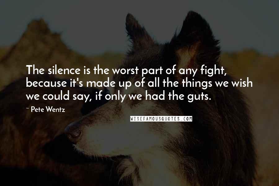 Pete Wentz quotes: The silence is the worst part of any fight, because it's made up of all the things we wish we could say, if only we had the guts. Pete Wentz quotes: The silence is the worst part of any fight, because it's made up of all the things we wish we could say, if only we had the guts.
